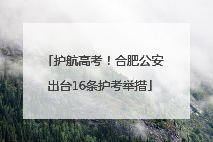 护航高考！合肥公安出台16条护考举措