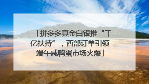 拼多多真金白银推“千亿扶持”，西部订单引领端午咸鸭蛋市场火爆