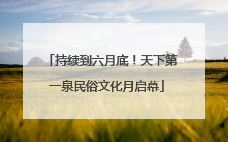 持续到六月底！天下第一泉民俗文化月启幕