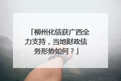 柳州化债获广西全力支持，当地财政债务形势如何？