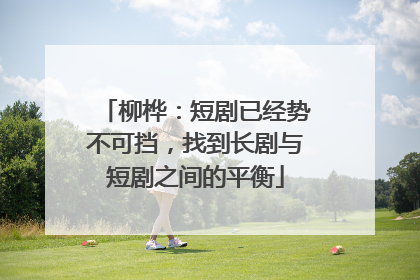 柳桦：短剧已经势不可挡，找到长剧与短剧之间的平衡
