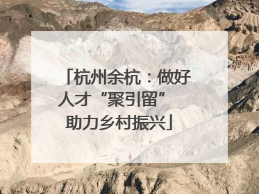 杭州余杭：做好人才“聚引留” 助力乡村振兴