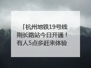 杭州地铁19号线荆长路站今日开通！有人5点多赶来体验：太方便了
