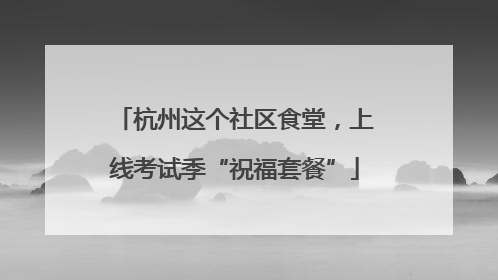 杭州这个社区食堂，上线考试季“祝福套餐”