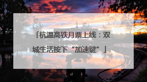 杭温高铁月票上线：双城生活按下“加速键”