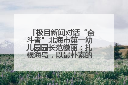 极目新闻对话“奋斗者”北海市第一幼儿园园长范徽丽：扎根海岛，以最朴素的爱践行教育的梦想