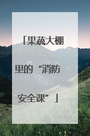果蔬大棚里的“消防安全课”