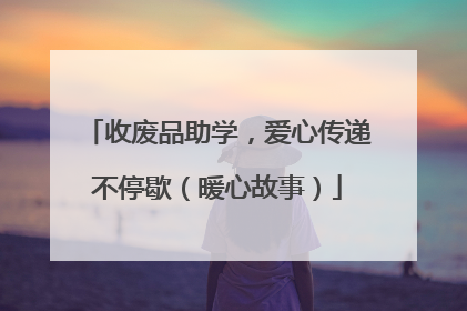收废品助学，爱心传递不停歇（暖心故事）