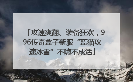 攻速爽翻、装备狂欢，996传奇盒子新服“蓝猫攻速冰雪”不嗨不成活
