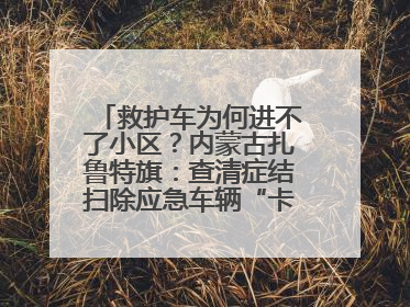 救护车为何进不了小区？内蒙古扎鲁特旗：查清症结扫除应急车辆“卡杆”障碍