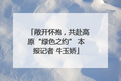 敞开怀抱，共赴高原“绿色之约” 本报记者 牛玉娇