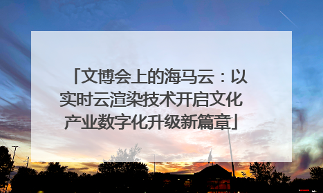 文博会上的海马云：以实时云渲染技术开启文化产业数字化升级新篇章