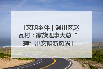 文明乡伴｜淄川区赵瓦村：家族理事大总“理”出文明新风尚