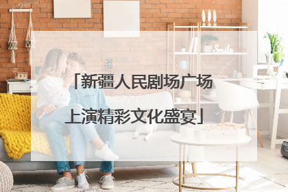 新疆人民剧场广场上演精彩文化盛宴