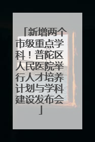 新增两个市级重点学科！普陀区人民医院举行人才培养计划与学科建设发布会