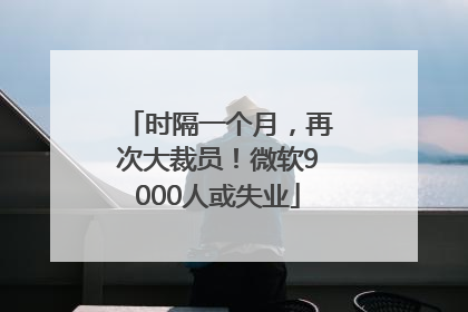时隔一个月，再次大裁员！微软9000人或失业