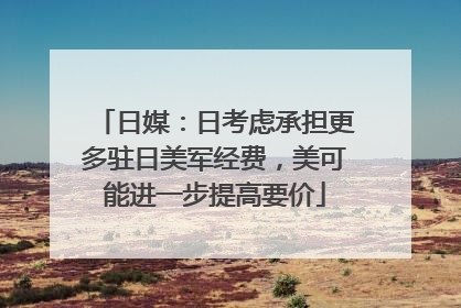 日媒：日考虑承担更多驻日美军经费，美可能进一步提高要价