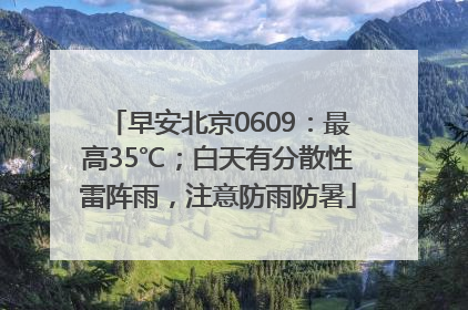 早安北京0609：最高35℃；白天有分散性雷阵雨，注意防雨防暑