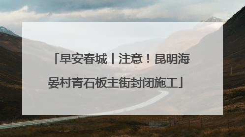 早安春城丨注意！昆明海晏村青石板主街封闭施工