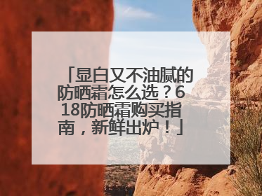 显白又不油腻的防晒霜怎么选？618防晒霜购买指南，新鲜出炉！