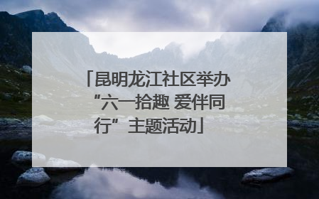 昆明龙江社区举办“六一拾趣 爱伴同行”主题活动