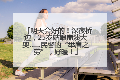 明天会好的！深夜桥边，25岁姑娘崩溃大哭……民警的“举肩之劳”，好暖！