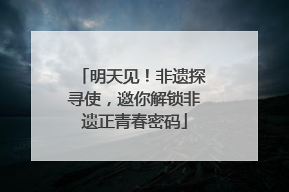 明天见！非遗探寻使，邀你解锁非遗正青春密码