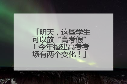 明天，这些学生可以放“高考假”！今年福建高考考场有两个变化！