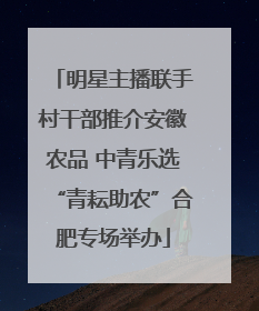 明星主播联手村干部推介安徽农品 中青乐选“青耘助农”合肥专场举办