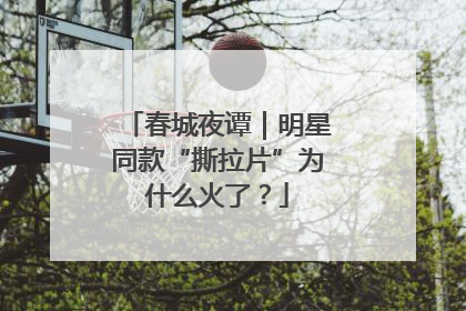 春城夜谭｜明星同款“撕拉片”为什么火了？