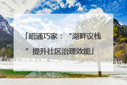 昭通巧家：“湖畔议栈”提升社区治理效能