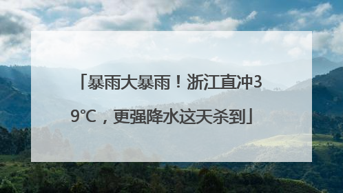 暴雨大暴雨！浙江直冲39℃，更强降水这天杀到