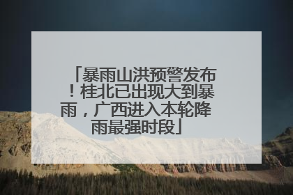 暴雨山洪预警发布！桂北已出现大到暴雨，广西进入本轮降雨最强时段