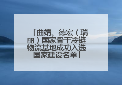 曲靖、德宏（瑞丽）国家骨干冷链物流基地成功入选国家建设名单