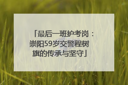 最后一班护考岗：崇阳59岁交警程树旗的传承与坚守