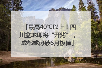 最高40℃以上！四川盆地即将“开烤”，成都或热破6月极值
