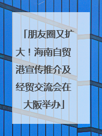 朋友圈又扩大！海南自贸港宣传推介及经贸交流会在大阪举办