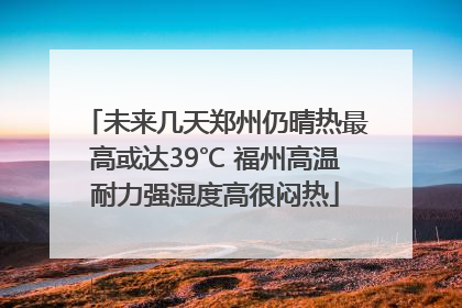 未来几天郑州仍晴热最高或达39℃ 福州高温耐力强湿度高很闷热