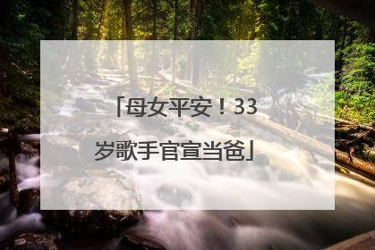 母女平安！33岁歌手官宣当爸