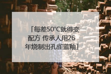 每差50℃就得变配方 传承人用26年烧制出孔雀蓝釉