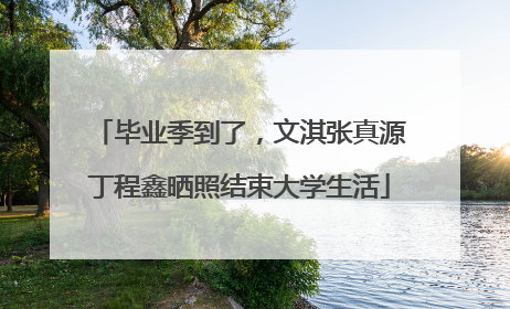 毕业季到了，文淇张真源丁程鑫晒照结束大学生活