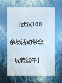 武汉100余场活动带您玩转端午