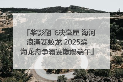 桨影翻飞决毫厘 海河浪涌赛蛟龙 2025滨海龙舟争霸赛燃爆端午
