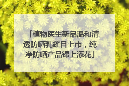 植物医生新品温和清透防晒乳耀目上市，纯净防晒产品锦上添花