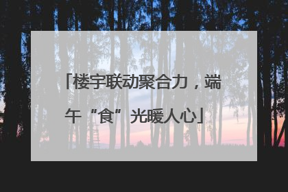 楼宇联动聚合力，端午“食”光暖人心