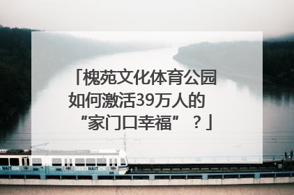 槐苑文化体育公园如何激活39万人的“家门口幸福”？