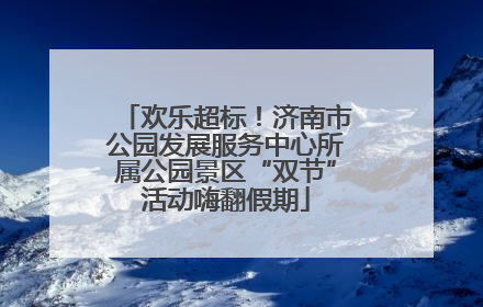 欢乐超标！济南市公园发展服务中心所属公园景区“双节”活动嗨翻假期