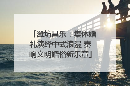 潍坊昌乐：集体婚礼演绎中式浪漫 奏响文明婚俗新乐章