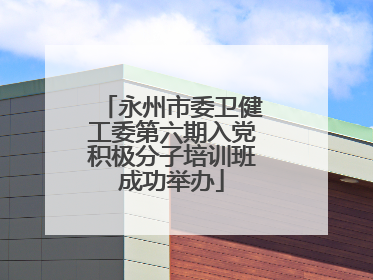 永州市委卫健工委第六期入党积极分子培训班成功举办