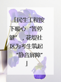 民生工程按下暖心“暂停键”，花堤社区为考生筑起“静音屏障”